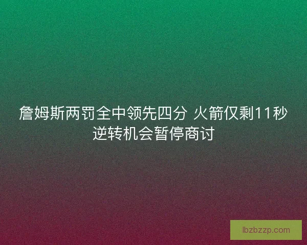 詹姆斯两罚全中领先四分 火箭仅剩11秒逆转机会暂停商讨
