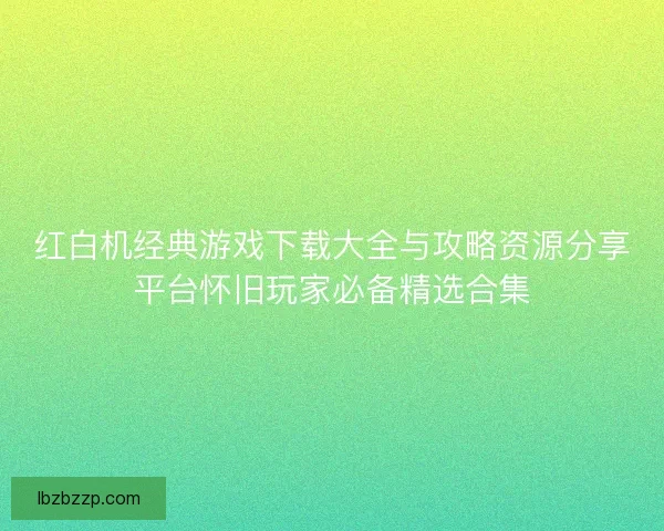 红白机经典游戏下载大全与攻略资源分享平台怀旧玩家必备精选合集