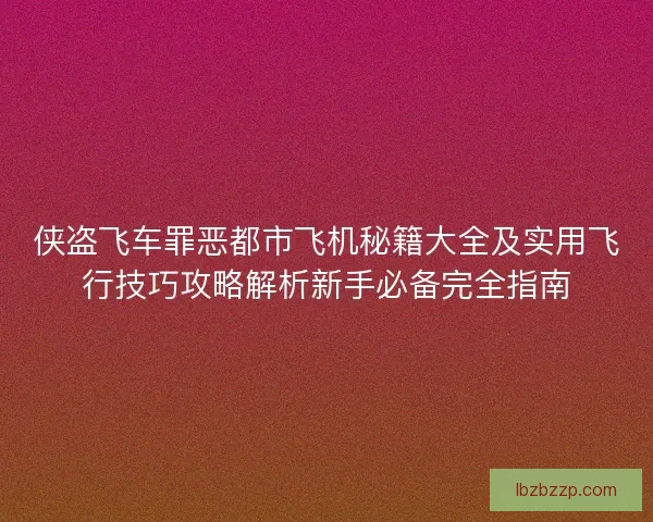 侠盗飞车罪恶都市飞机秘籍大全及实用飞行技巧攻略解析新手必备完全指南