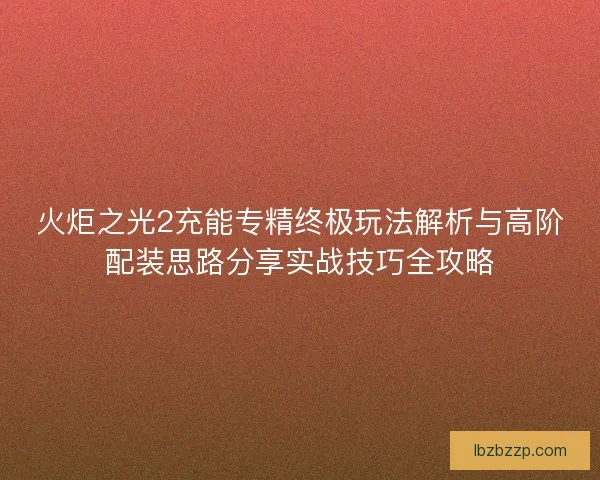 火炬之光2充能专精终极玩法解析与高阶配装思路分享实战技巧全攻略