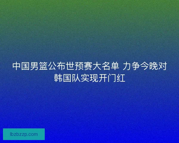 中国男篮公布世预赛大名单 力争今晚对韩国队实现开门红