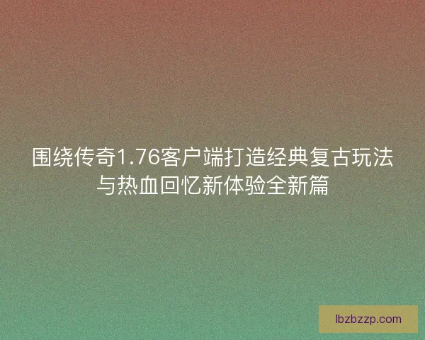 围绕传奇1.76客户端打造经典复古玩法与热血回忆新体验全新篇