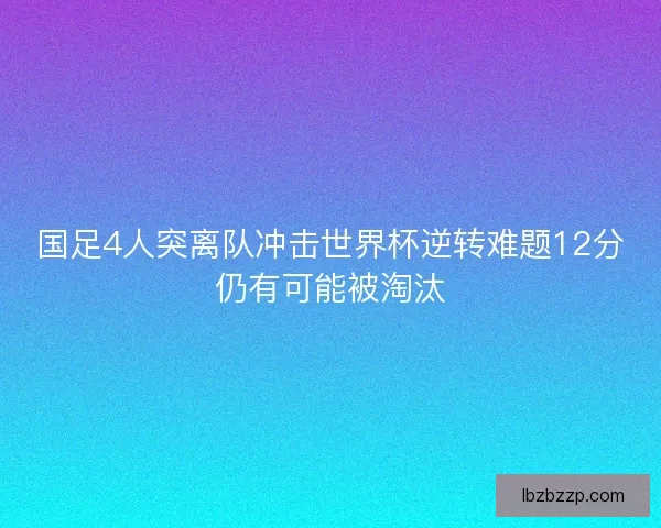 国足4人突离队冲击世界杯逆转难题12分仍有可能被淘汰