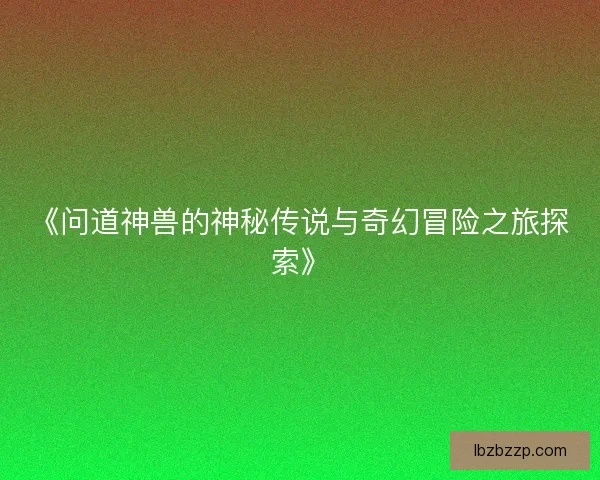 《问道神兽的神秘传说与奇幻冒险之旅探索》