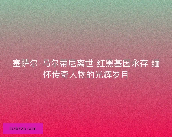 塞萨尔·马尔蒂尼离世 红黑基因永存 缅怀传奇人物的光辉岁月