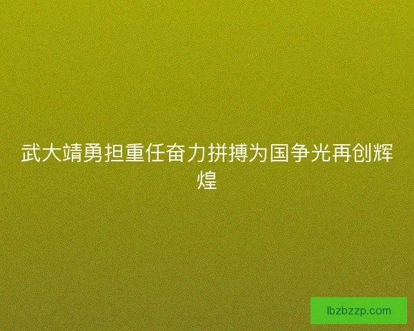 武大靖勇担重任奋力拼搏为国争光再创辉煌
